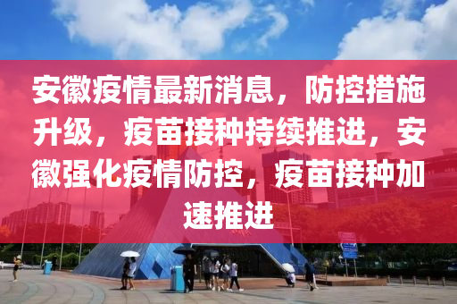 安徽省疫情形势最新消息，防控措施升级，民众需加强防护