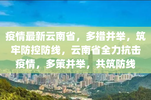 云南省疫情防控工作情况，科学精准施策，筑牢健康防线